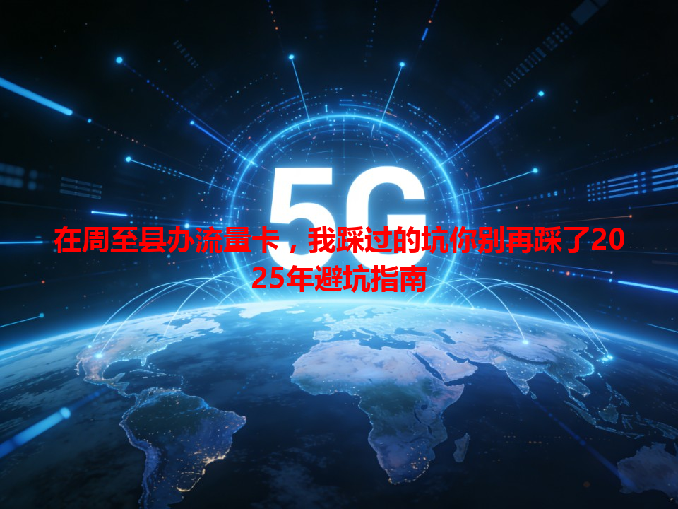 在周至县办流量卡，我踩过的坑你别再踩了2025年避坑指南