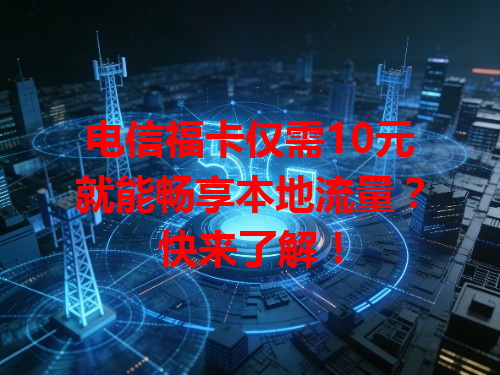 电信福卡仅需10元就能畅享本地流量？快来了解！