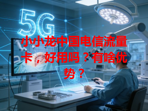 小小龙中国电信流量卡，好用吗？有啥优势？