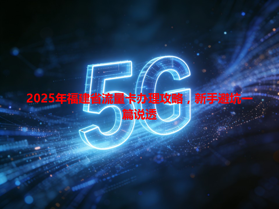 2025年福建省流量卡办理攻略，新手避坑一篇说透