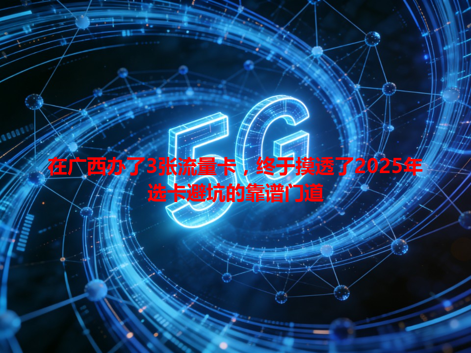 在广西办了3张流量卡，终于摸透了2025年选卡避坑的靠谱门道