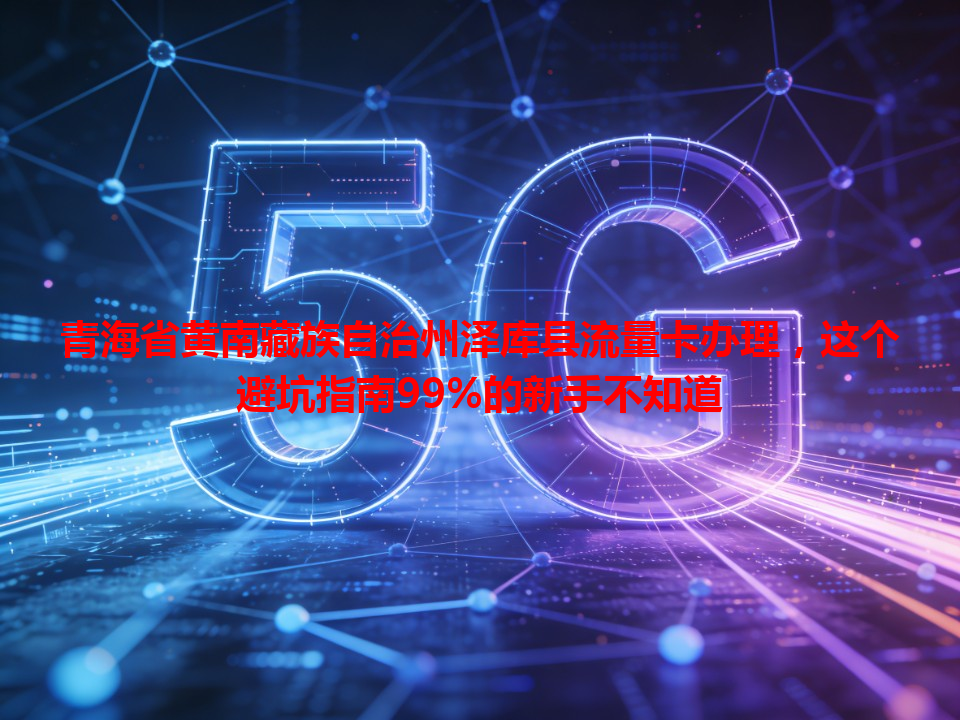 青海省黄南藏族自治州泽库县流量卡办理，这个避坑指南99%的新手不知道
