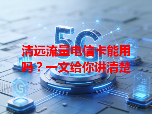 清远流量电信卡能用吗？一文给你讲清楚