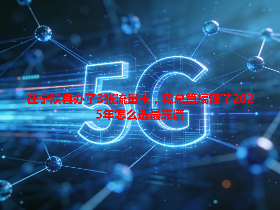 在宁陕县办了3张流量卡，我总算搞懂了2025年怎么选最靠谱