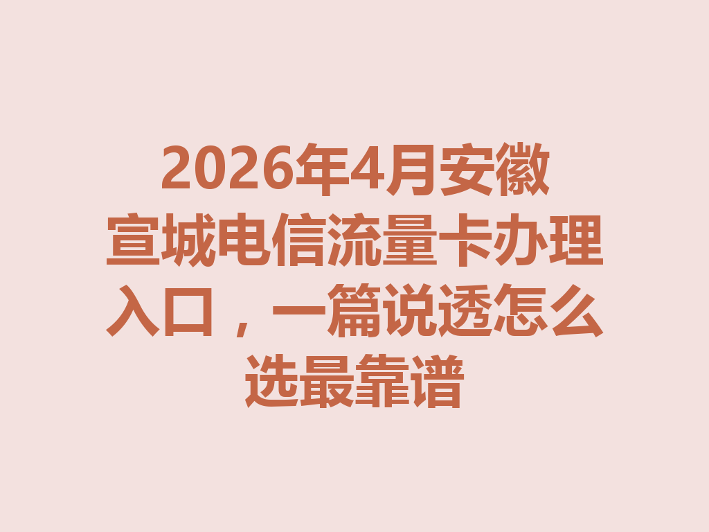 2026年4月安徽宣城电信流量卡办理入口，一篇说透怎么选最靠谱