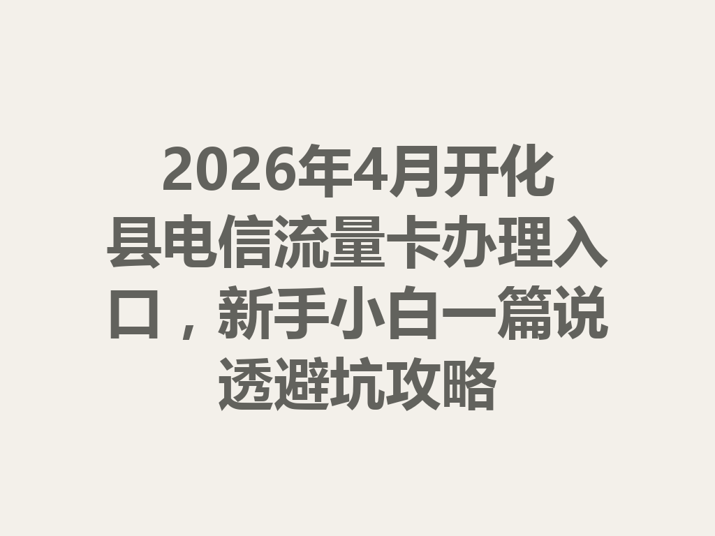 2026年4月开化县电信流量卡办理入口，新手小白一篇说透避坑攻略