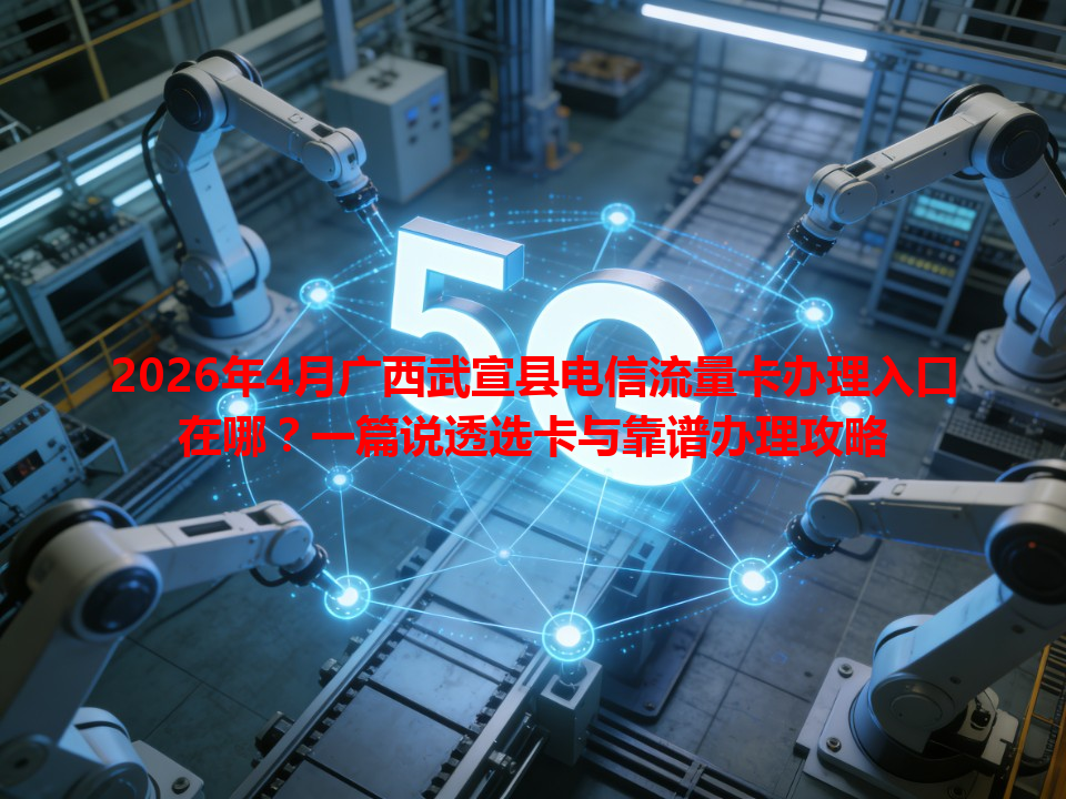 2026年4月广西武宣县电信流量卡办理入口在哪？一篇说透选卡与靠谱办理攻略