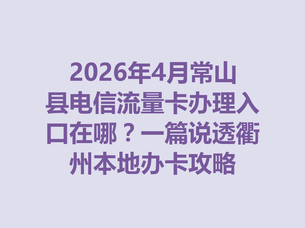 2026年4月常山县电信流量卡办理入口在哪？一篇说透衢州本地办卡攻略