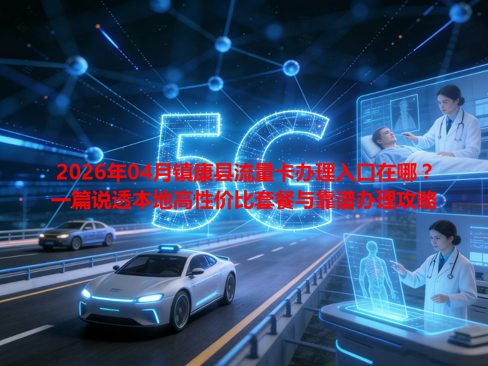 2026年04月镇康县流量卡办理入口在哪？一篇说透本地高性价比套餐与靠谱办理攻略