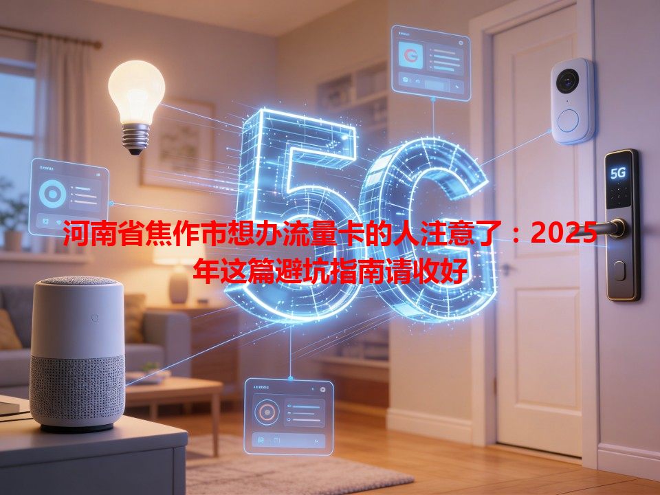 河南省焦作市想办流量卡的人注意了：2025年这篇避坑指南请收好
