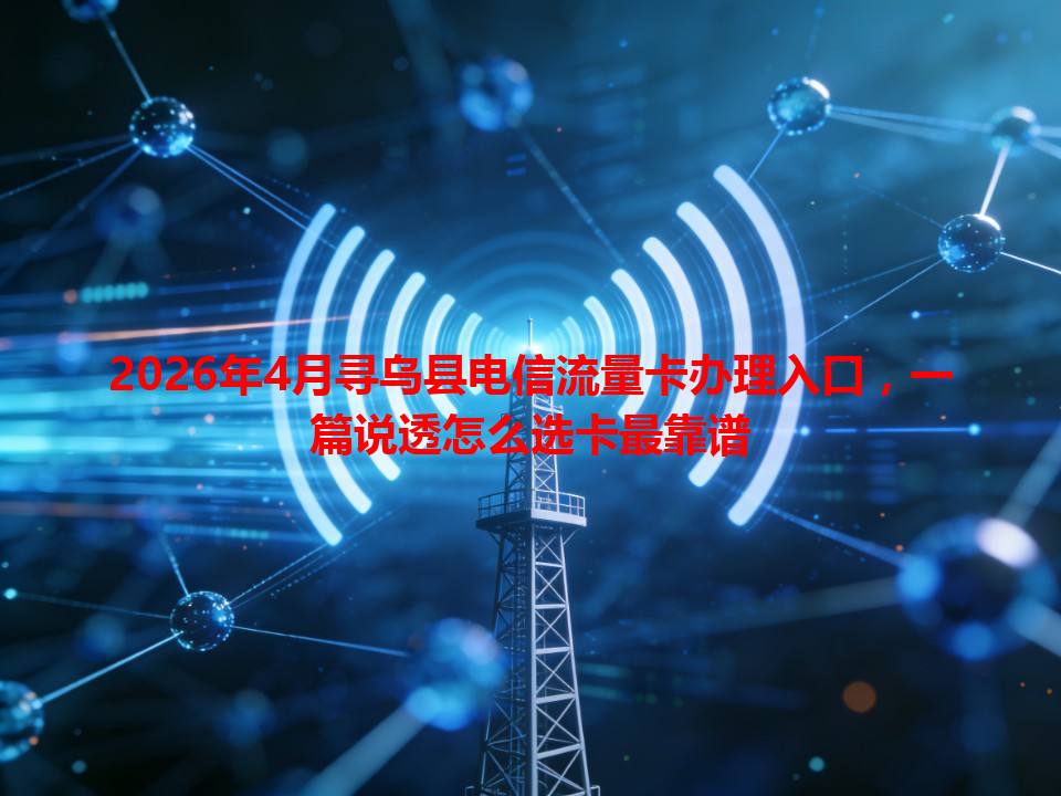 2026年4月寻乌县电信流量卡办理入口，一篇说透怎么选卡最靠谱