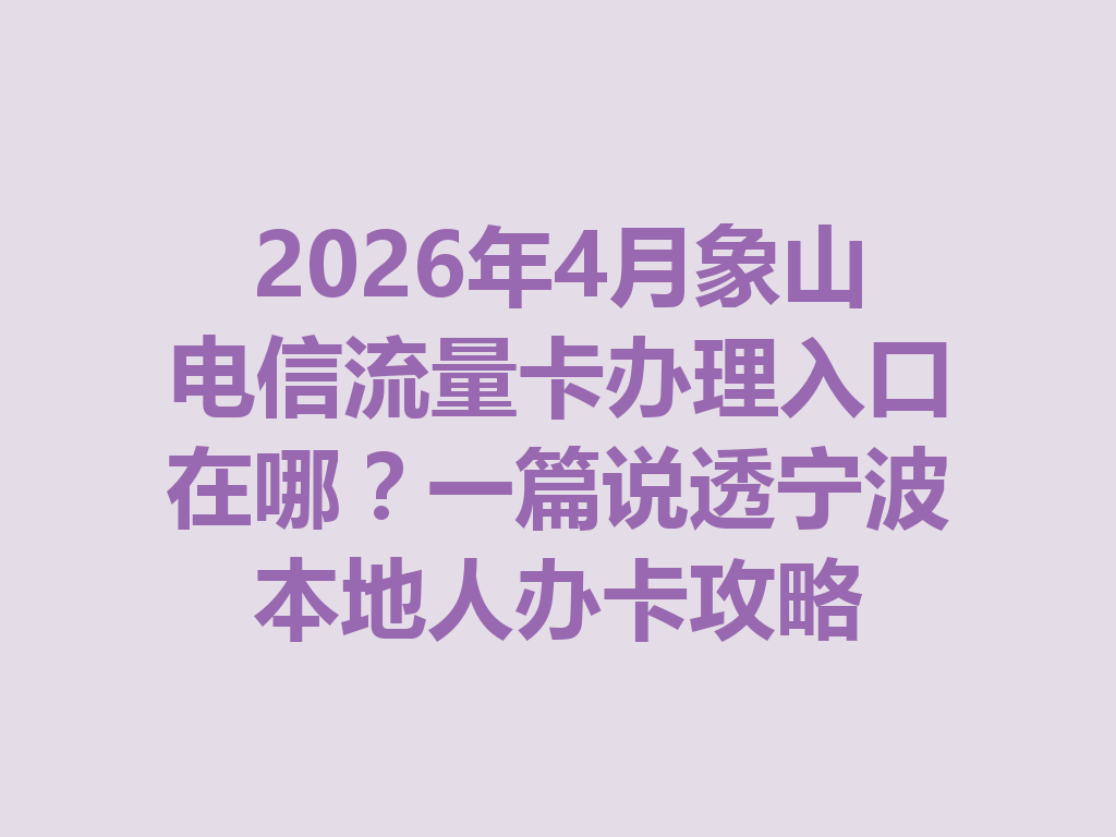 2026年4月象山电信流量卡办理入口在哪？一篇说透宁波本地人办卡攻略