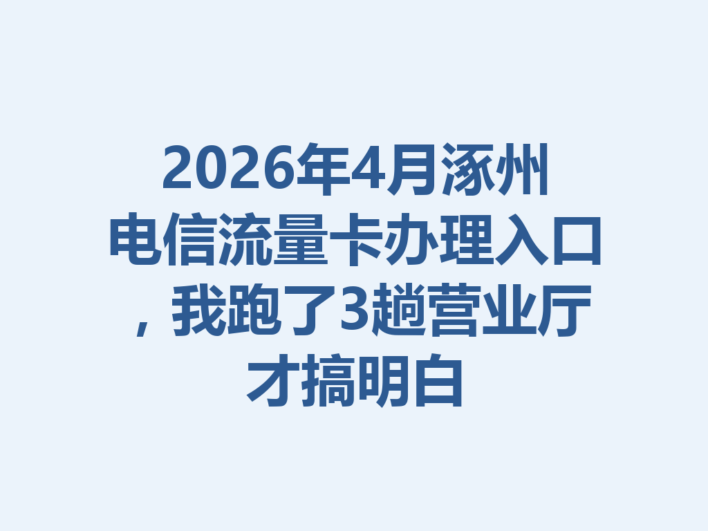 2026年4月涿州电信流量卡办理入口,我跑了3趟营业厅才搞明白