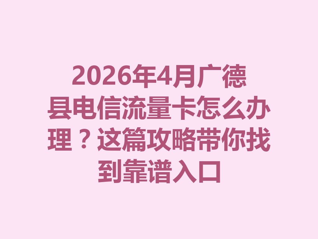 2026年4月广德县电信流量卡怎么办理？这篇攻略带你找到靠谱入口