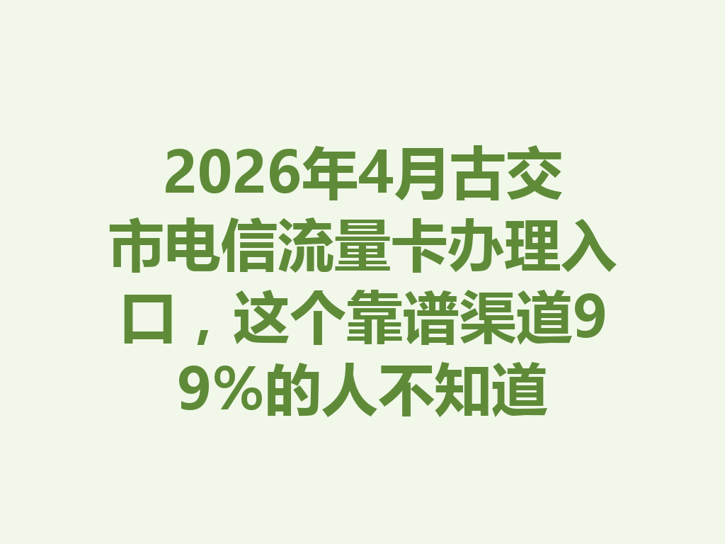 2026年4月古交市电信流量卡办理入口，这个靠谱渠道99%的人不知道