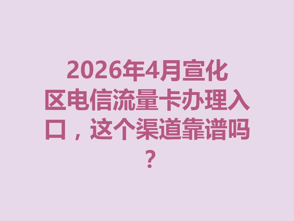 2026年4月宣化区电信流量卡办理入口，这个渠道靠谱吗？