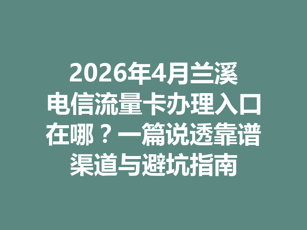 2026年4月兰溪电信流量卡办理入口在哪？一篇说透靠谱渠道与避坑指南