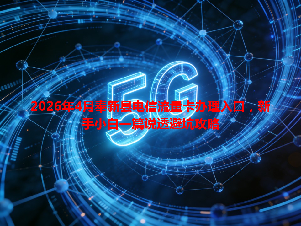 2026年4月奉新县电信流量卡办理入口，新手小白一篇说透避坑攻略