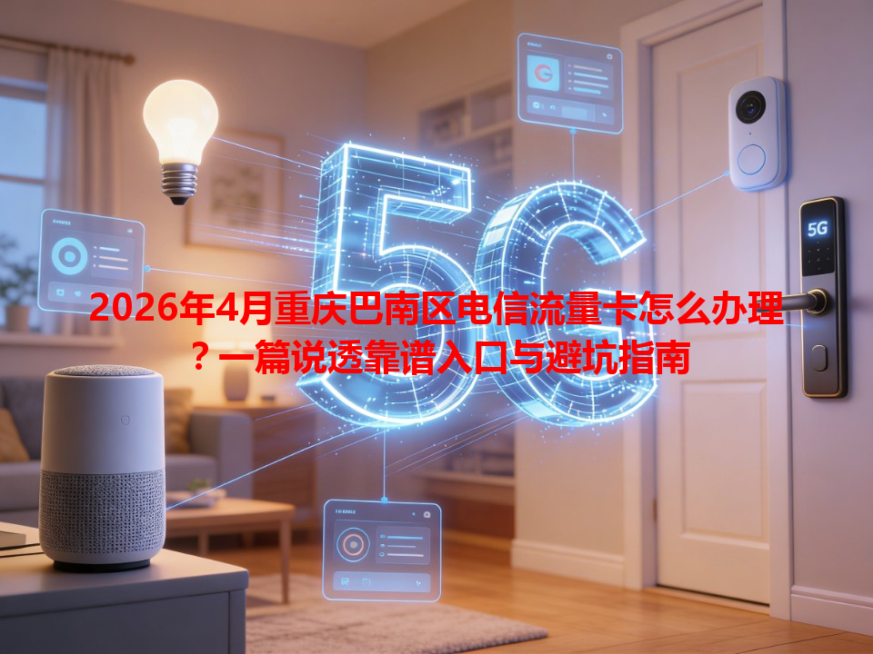 2026年4月重庆巴南区电信流量卡怎么办理？一篇说透靠谱入口与避坑指南