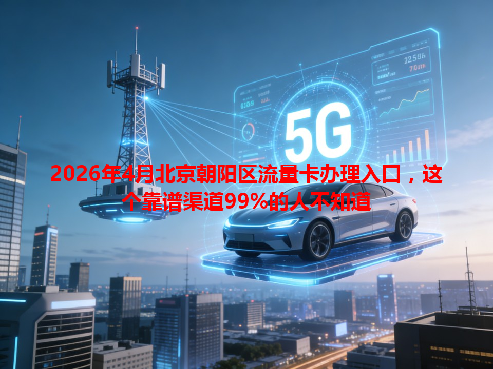 2026年4月北京朝阳区流量卡办理入口，这个靠谱渠道99%的人不知道