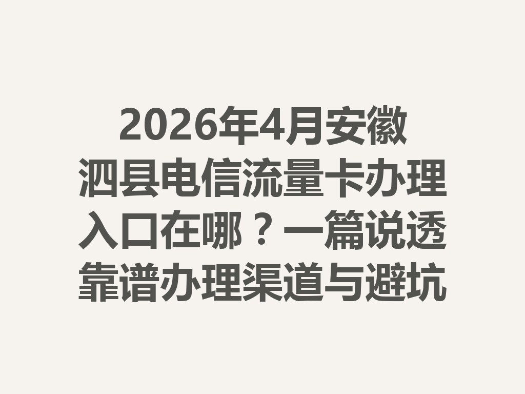2026年4月安徽泗县电信流量卡办理入口在哪？一篇说透靠谱办理渠道与避坑指南
