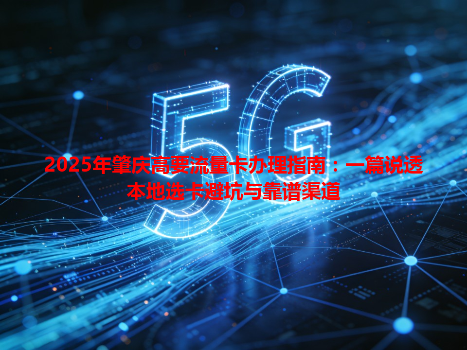 2025年肇庆高要流量卡办理指南：一篇说透本地选卡避坑与靠谱渠道