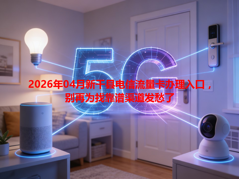 2026年04月新干县电信流量卡办理入口，别再为找靠谱渠道发愁了