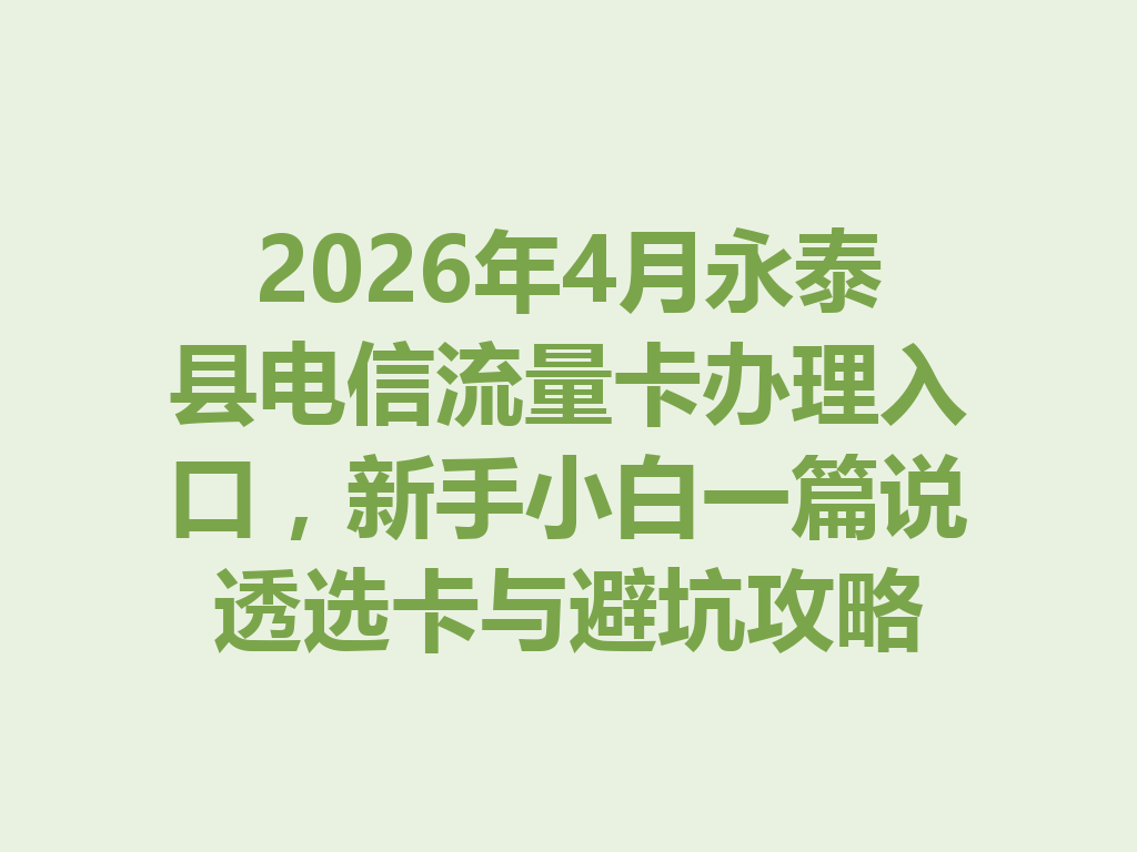 2026年4月永泰县电信流量卡办理入口，新手小白一篇说透选卡与避坑攻略