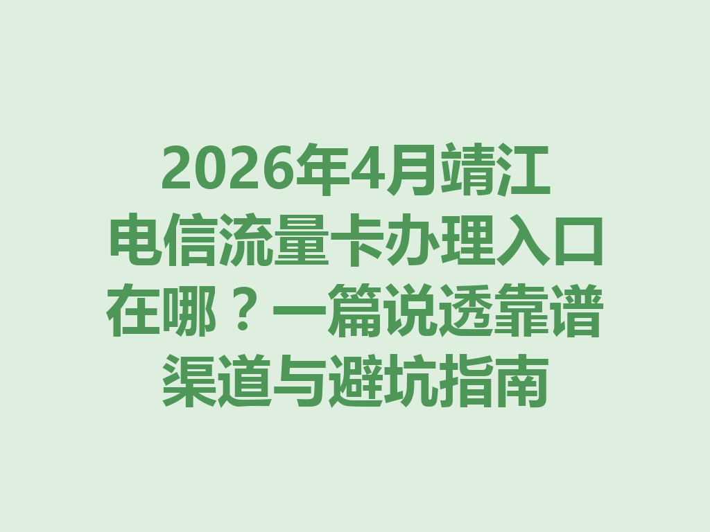 2026年4月靖江电信流量卡办理入口在哪？一篇说透靠谱渠道与避坑指南