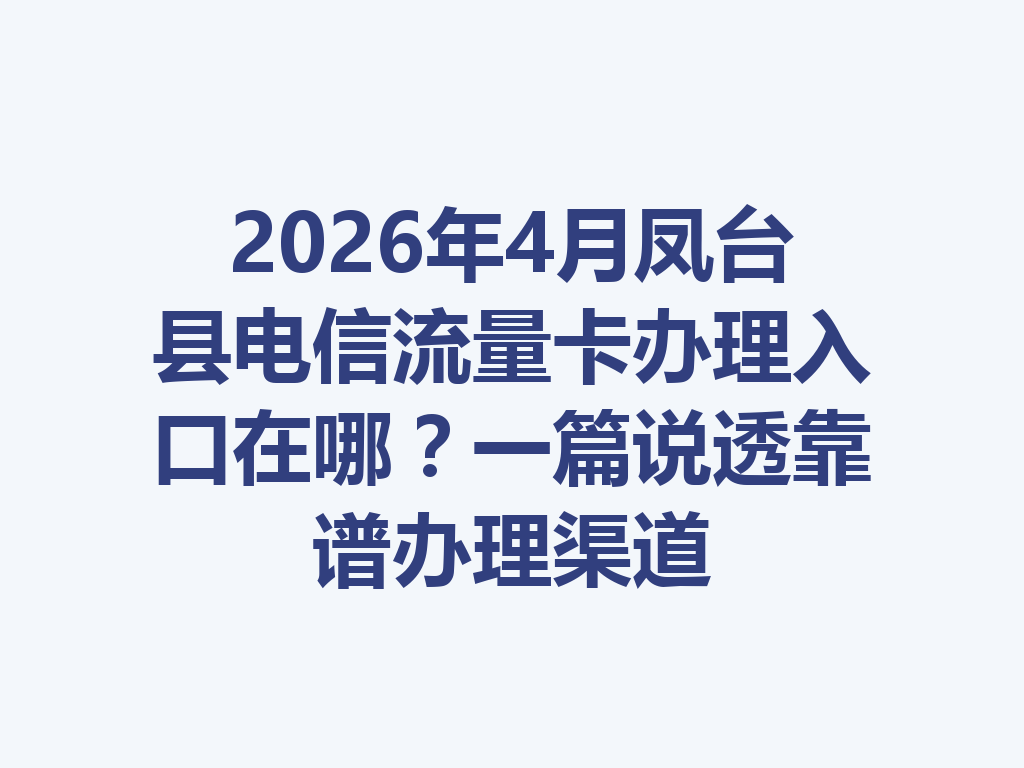 2026年4月凤台县电信流量卡办理入口在哪？一篇说透靠谱办理渠道
