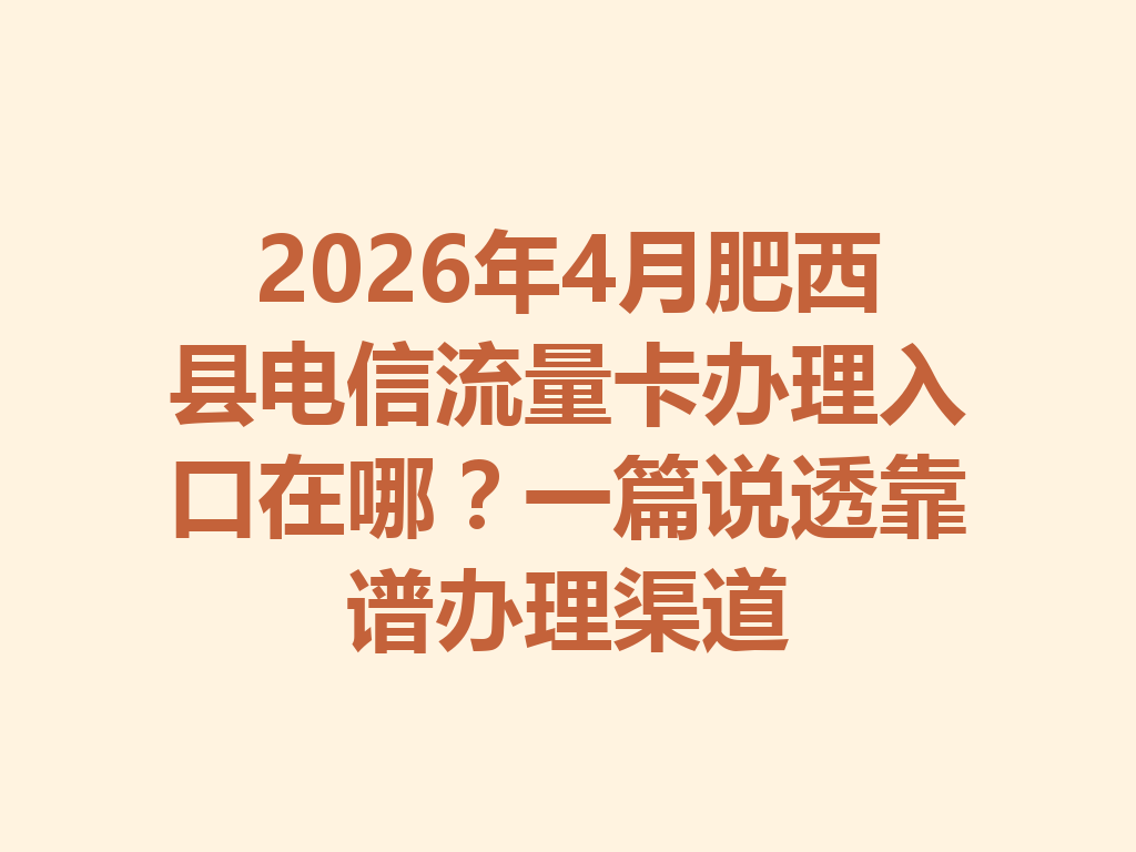 2026年4月肥西县电信流量卡办理入口在哪？一篇说透靠谱办理渠道