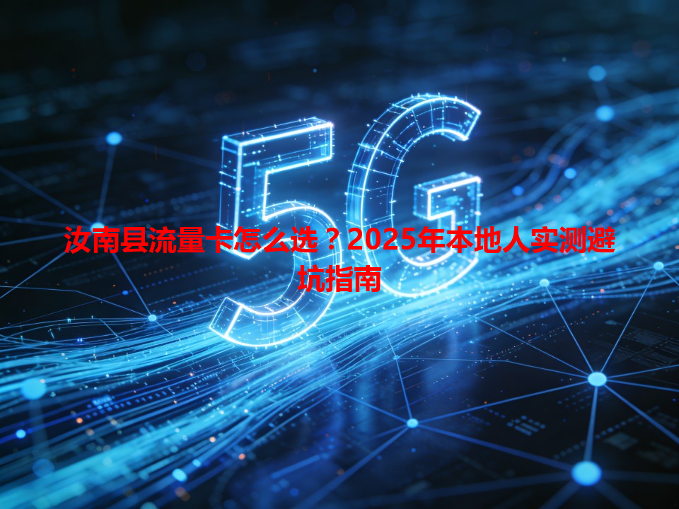 汝南县流量卡怎么选？2025年本地人实测避坑指南