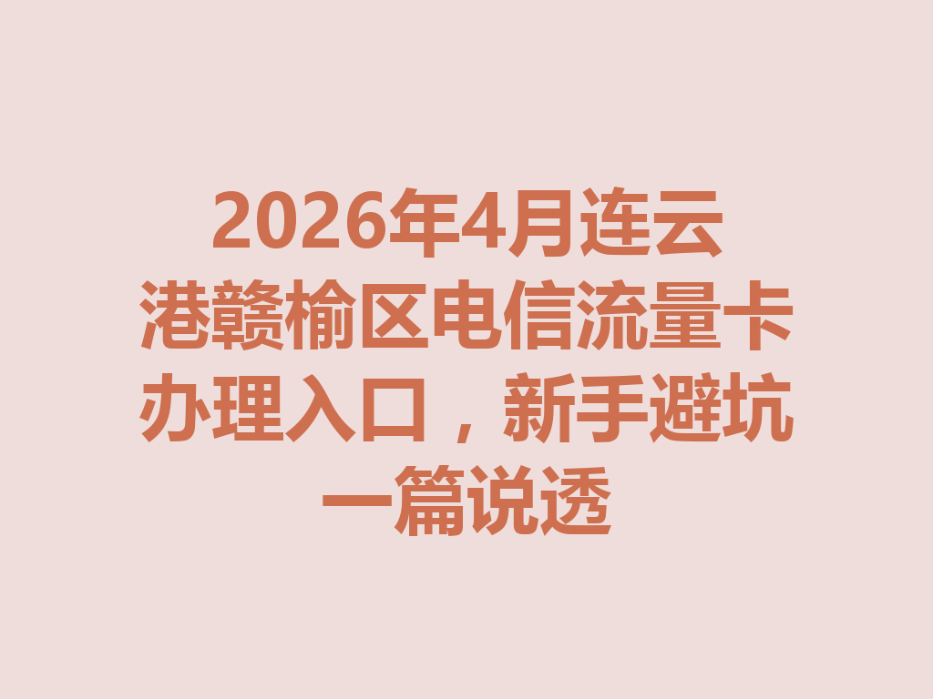 2026年4月连云港赣榆区电信流量卡办理入口，新手避坑一篇说透