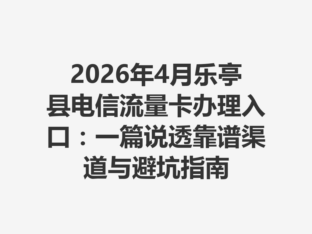 2026年4月乐亭县电信流量卡办理入口：一篇说透靠谱渠道与避坑指南
