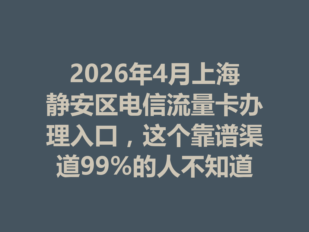 2026年4月上海静安区电信流量卡办理入口，这个靠谱渠道99%的人不知道