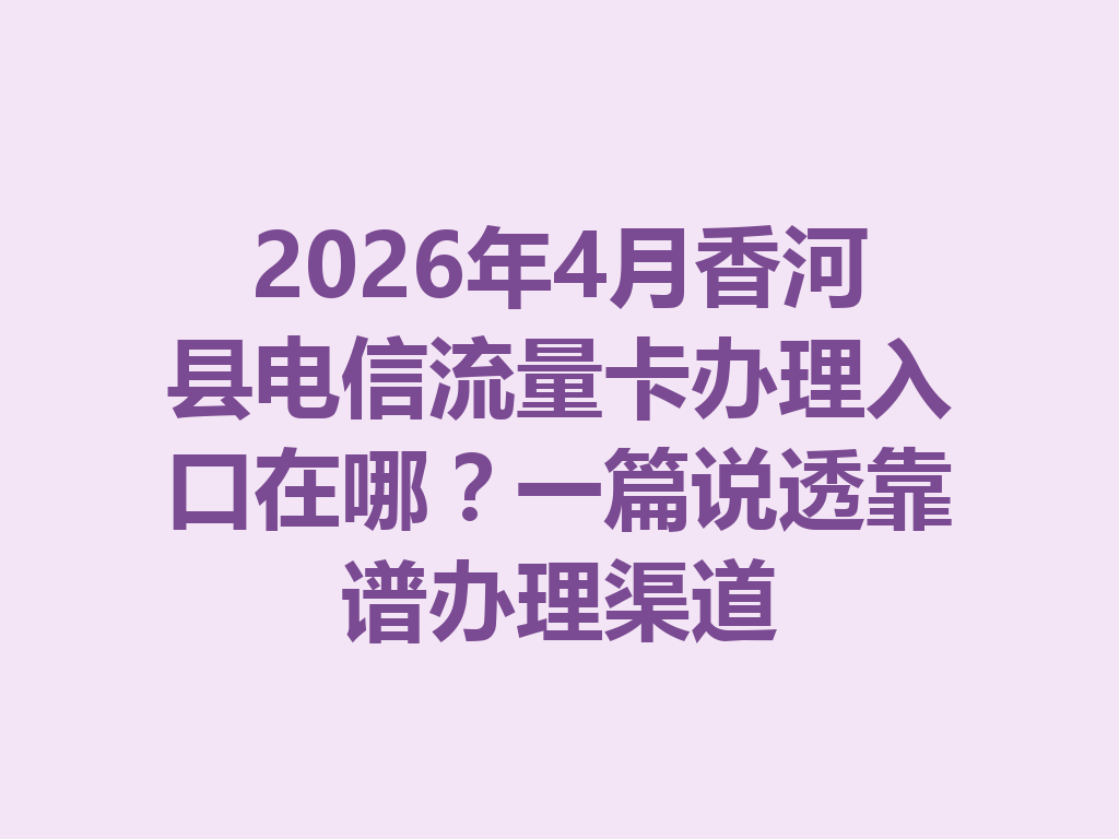2026年4月香河县电信流量卡办理入口在哪？一篇说透靠谱办理渠道