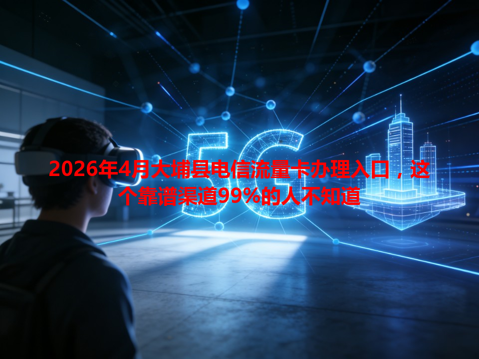 2026年4月大埔县电信流量卡办理入口，这个靠谱渠道99%的人不知道