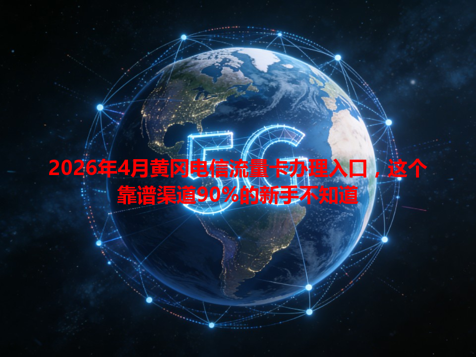 2026年4月黄冈电信流量卡办理入口，这个靠谱渠道90%的新手不知道