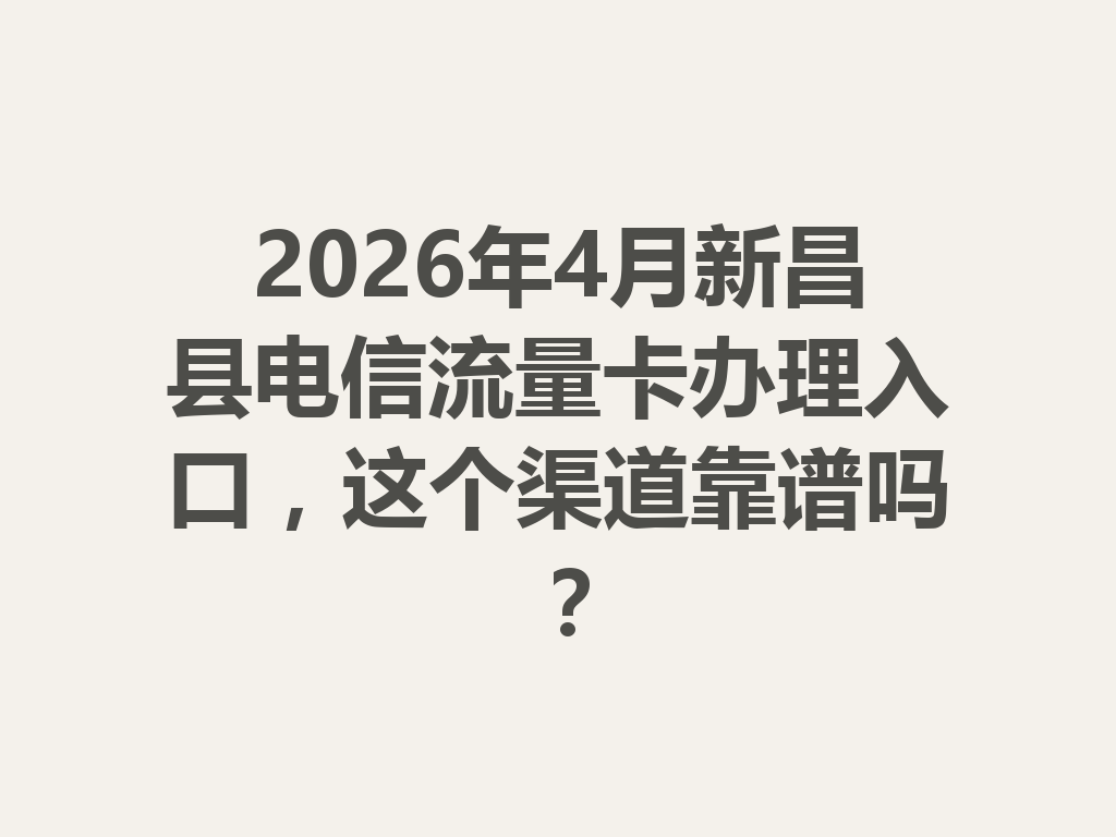 2026年4月新昌县电信流量卡办理入口，这个渠道靠谱吗？