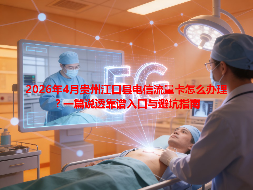 2026年4月贵州江口县电信流量卡怎么办理？一篇说透靠谱入口与避坑指南