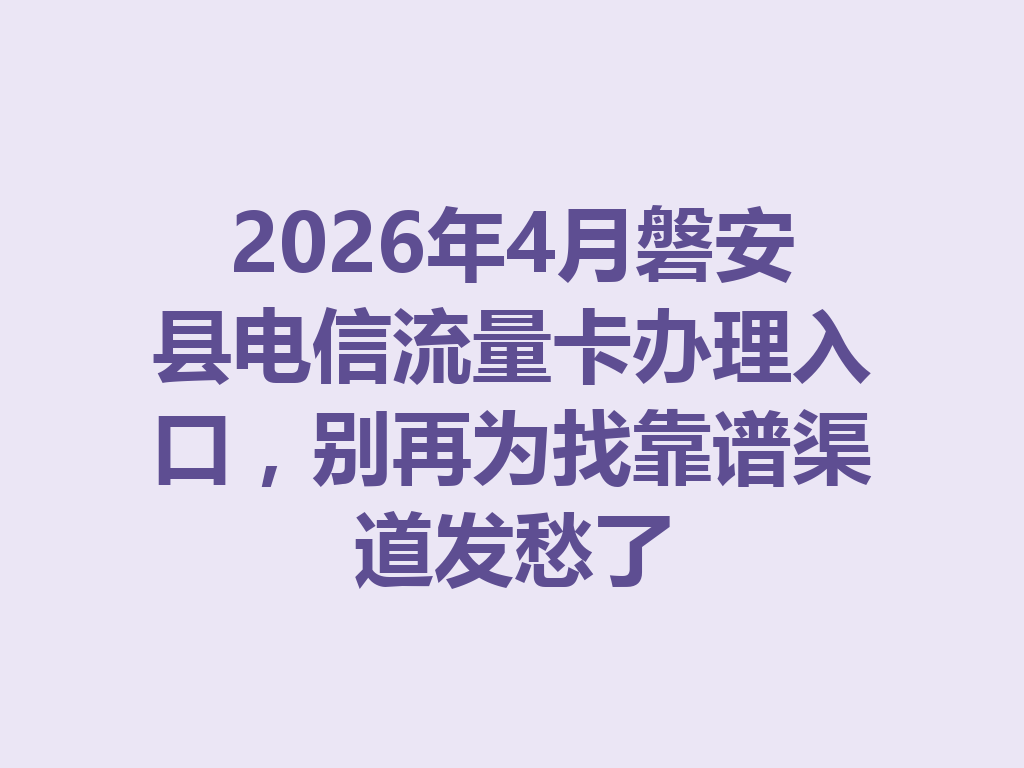 2026年4月磐安县电信流量卡办理入口，别再为找靠谱渠道发愁了