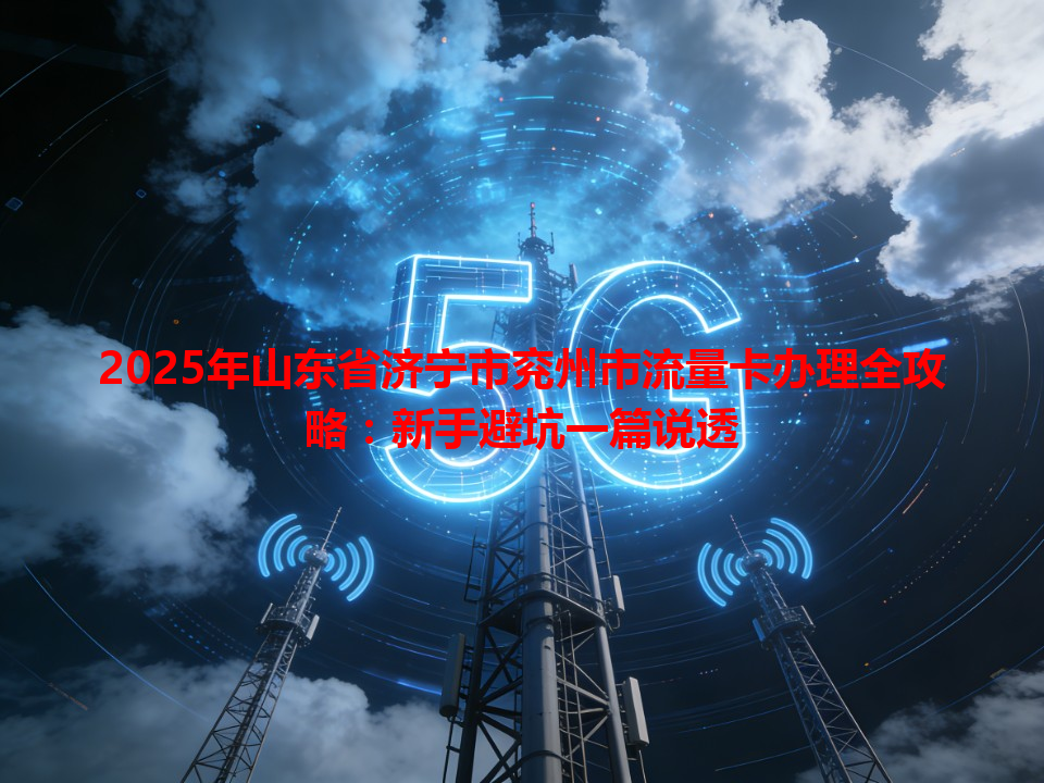 2025年山东省济宁市兖州市流量卡办理全攻略：新手避坑一篇说透