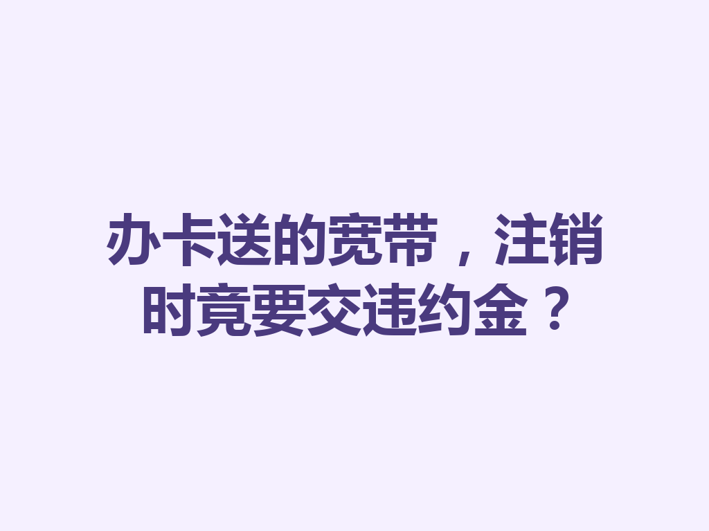 办卡送的宽带，注销时竟要交违约金？