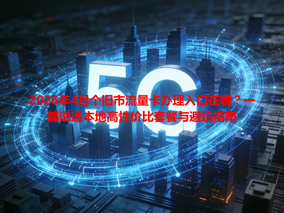 2026年4月个旧市流量卡办理入口在哪？一篇说透本地高性价比套餐与避坑指南