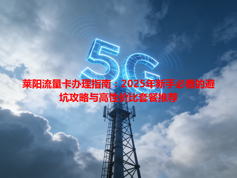 莱阳流量卡办理指南：2025年新手必看的避坑攻略与高性价比套餐推荐