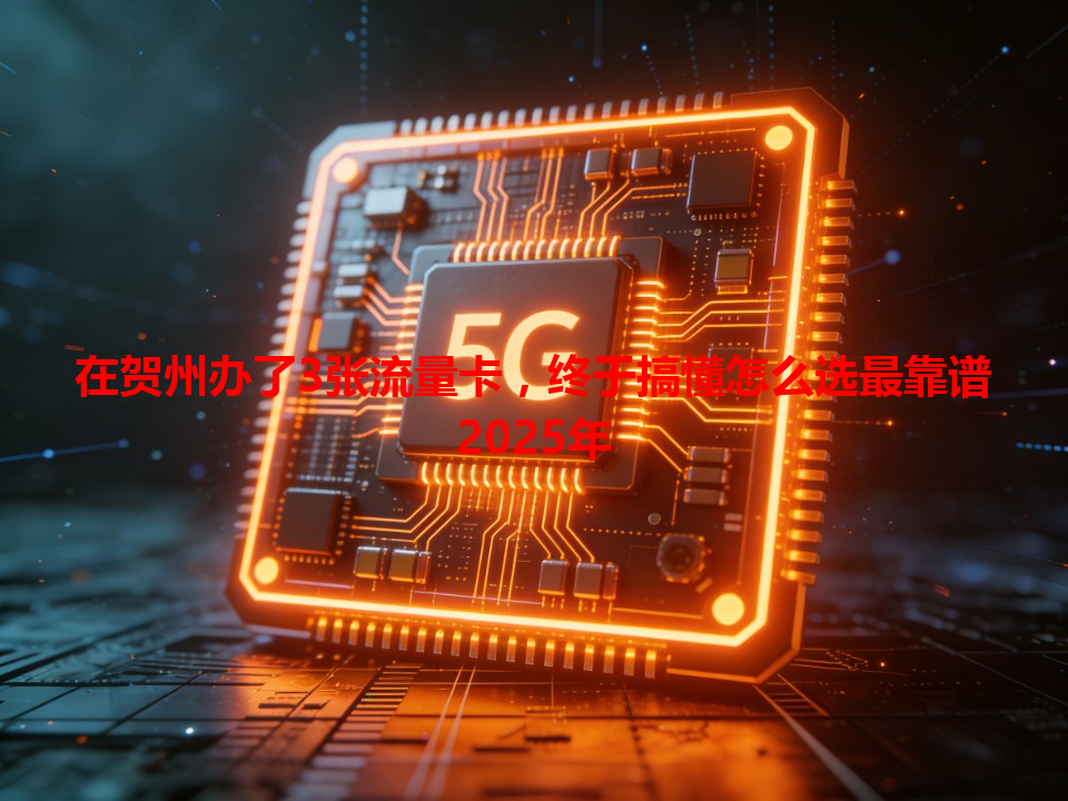 在贺州办了3张流量卡，终于搞懂怎么选最靠谱2025年