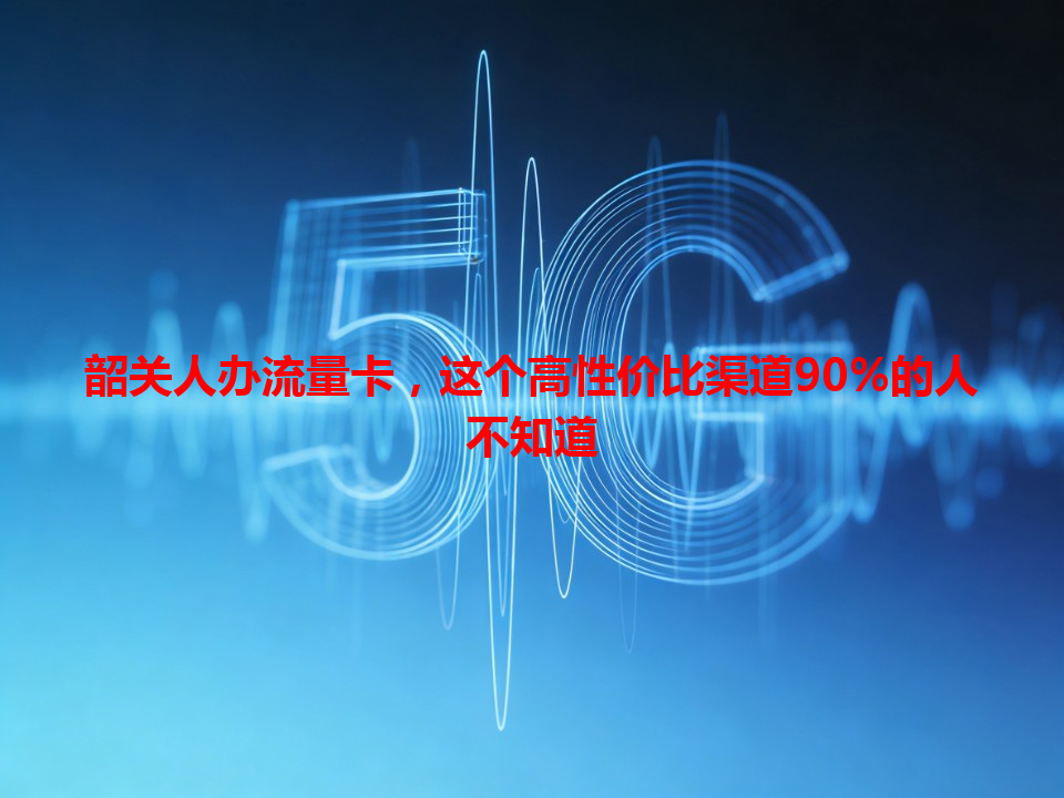 韶关人办流量卡，这个高性价比渠道90%的人不知道