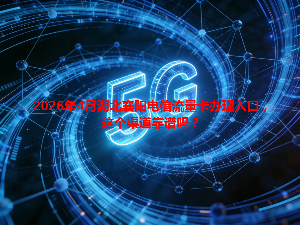 2026年4月湖北襄阳电信流量卡办理入口，这个渠道靠谱吗？