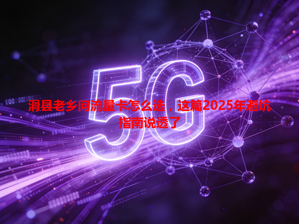 滑县老乡问流量卡怎么选，这篇2025年避坑指南说透了