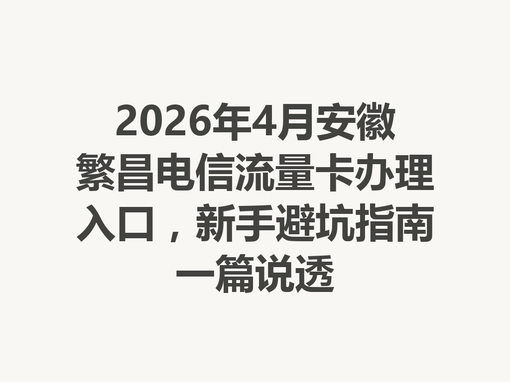 2026年4月安徽繁昌电信流量卡办理入口，新手避坑指南一篇说透
